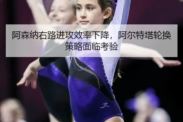 阿森纳右路进攻效率下降，阿尔特塔轮换策略面临考验
